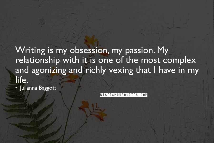 Julianna Baggott Quotes: Writing is my obsession, my passion. My relationship with it is one of the most complex and agonizing and richly vexing that I have in my life.