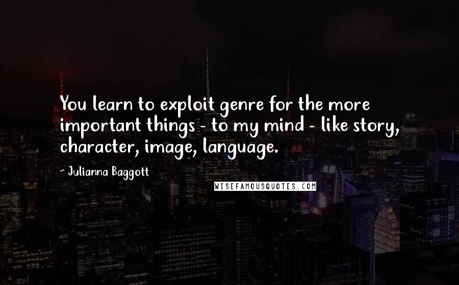 Julianna Baggott Quotes: You learn to exploit genre for the more important things - to my mind - like story, character, image, language.