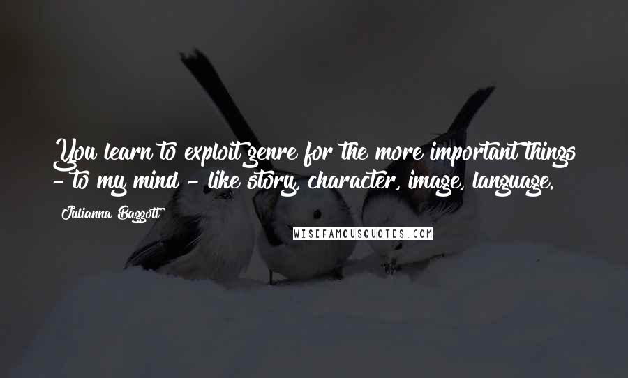 Julianna Baggott Quotes: You learn to exploit genre for the more important things - to my mind - like story, character, image, language.