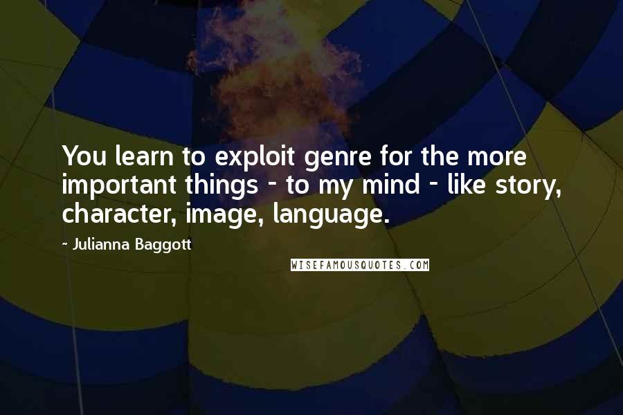 Julianna Baggott Quotes: You learn to exploit genre for the more important things - to my mind - like story, character, image, language.