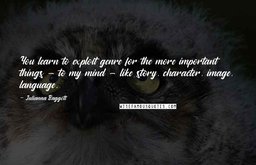 Julianna Baggott Quotes: You learn to exploit genre for the more important things - to my mind - like story, character, image, language.