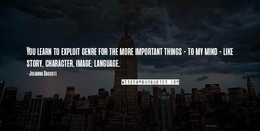 Julianna Baggott Quotes: You learn to exploit genre for the more important things - to my mind - like story, character, image, language.
