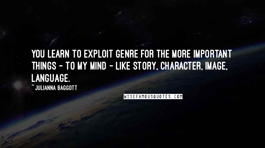 Julianna Baggott Quotes: You learn to exploit genre for the more important things - to my mind - like story, character, image, language.