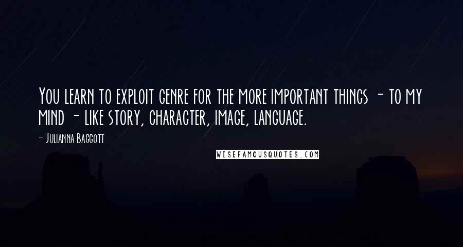 Julianna Baggott Quotes: You learn to exploit genre for the more important things - to my mind - like story, character, image, language.