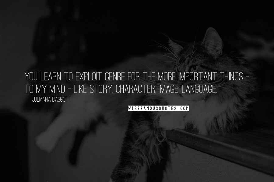 Julianna Baggott Quotes: You learn to exploit genre for the more important things - to my mind - like story, character, image, language.