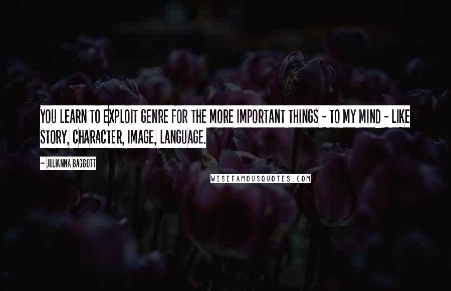 Julianna Baggott Quotes: You learn to exploit genre for the more important things - to my mind - like story, character, image, language.