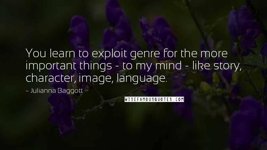 Julianna Baggott Quotes: You learn to exploit genre for the more important things - to my mind - like story, character, image, language.