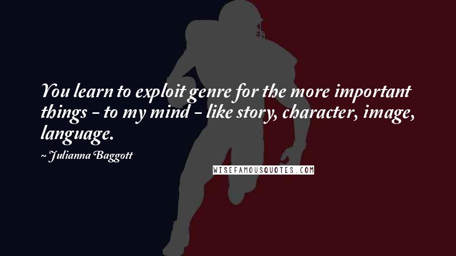 Julianna Baggott Quotes: You learn to exploit genre for the more important things - to my mind - like story, character, image, language.