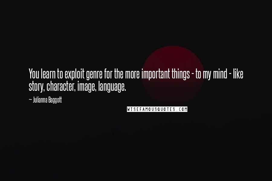 Julianna Baggott Quotes: You learn to exploit genre for the more important things - to my mind - like story, character, image, language.