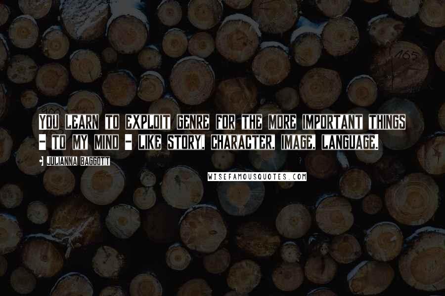 Julianna Baggott Quotes: You learn to exploit genre for the more important things - to my mind - like story, character, image, language.