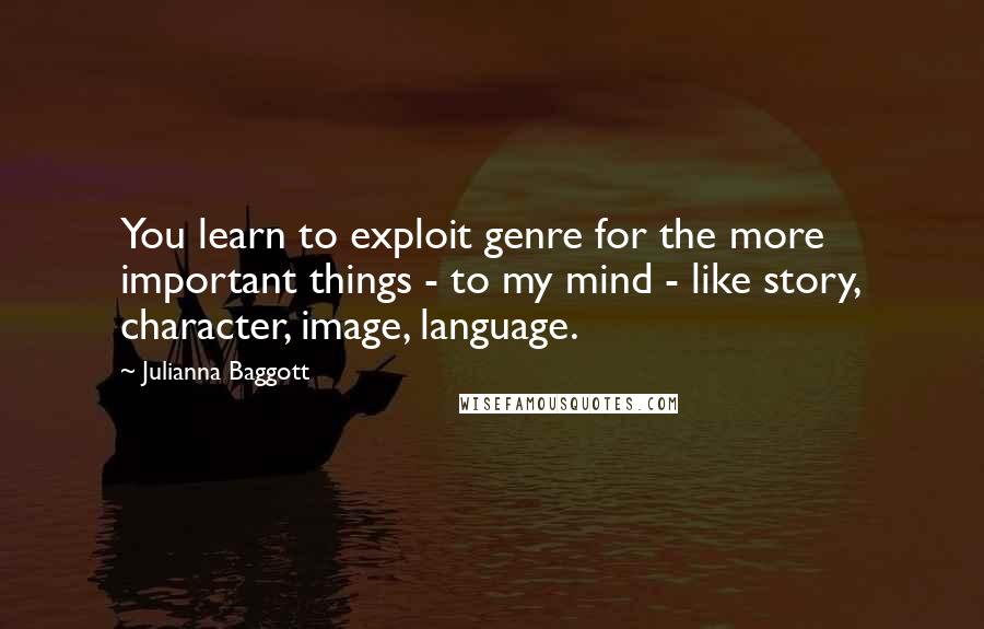 Julianna Baggott Quotes: You learn to exploit genre for the more important things - to my mind - like story, character, image, language.