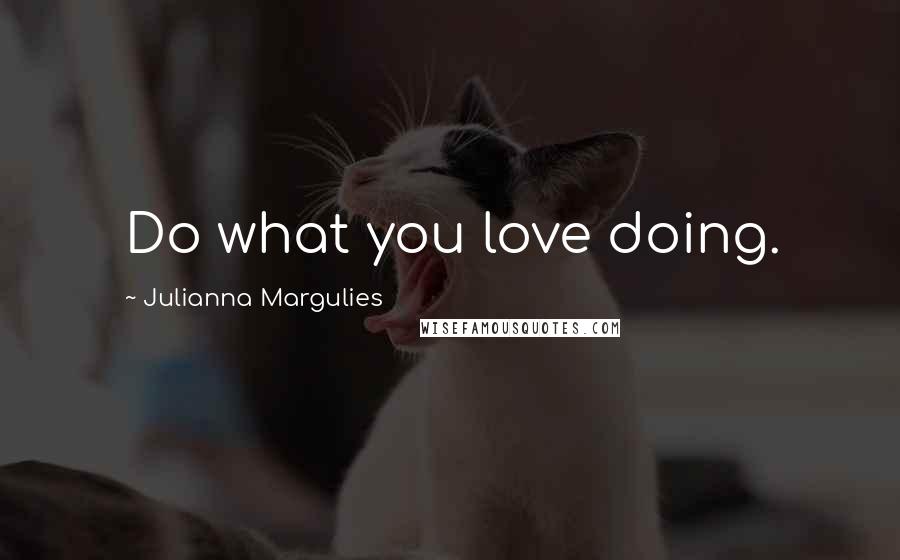 Julianna Margulies Quotes: Do what you love doing.