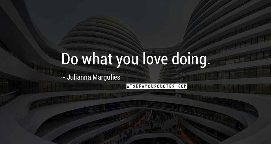 Julianna Margulies Quotes: Do what you love doing.