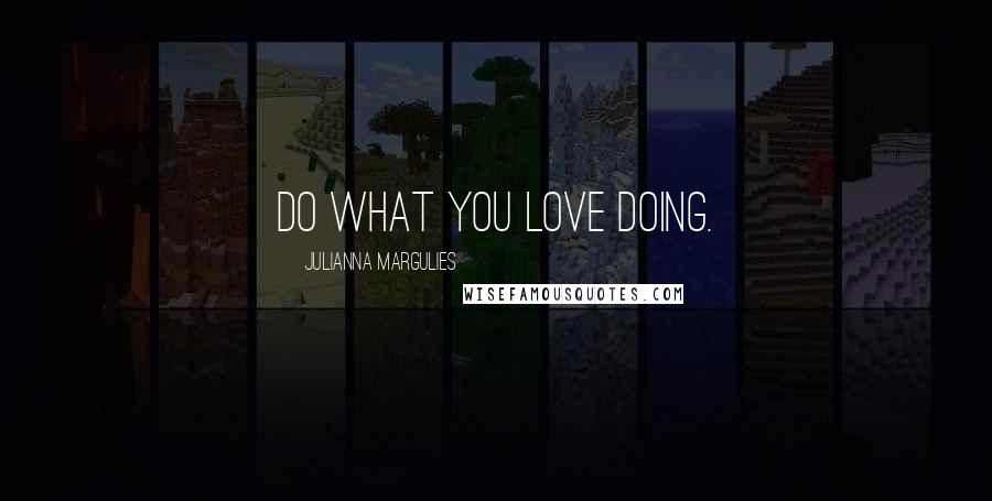 Julianna Margulies Quotes: Do what you love doing.