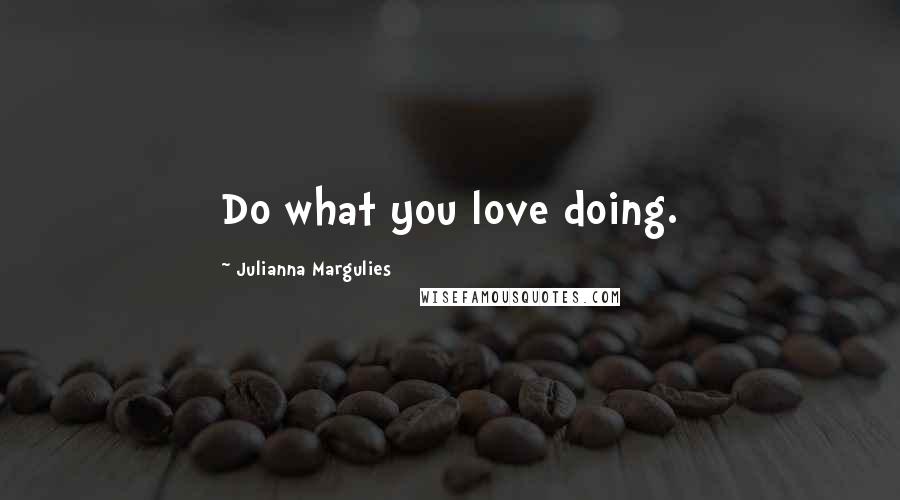 Julianna Margulies Quotes: Do what you love doing.