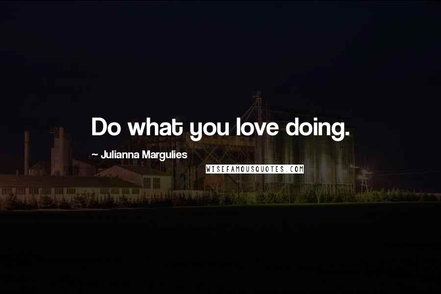 Julianna Margulies Quotes: Do what you love doing.