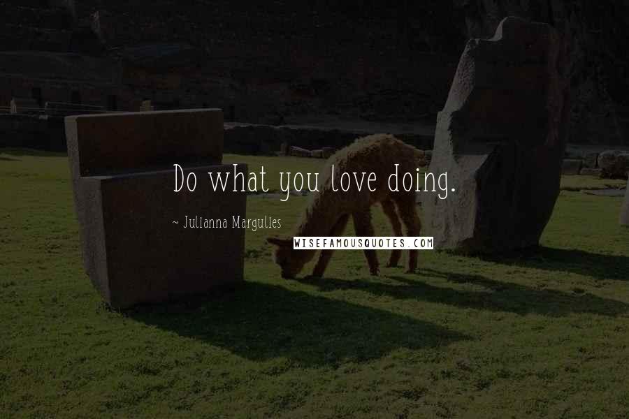 Julianna Margulies Quotes: Do what you love doing.