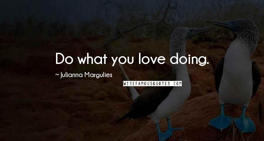 Julianna Margulies Quotes: Do what you love doing.