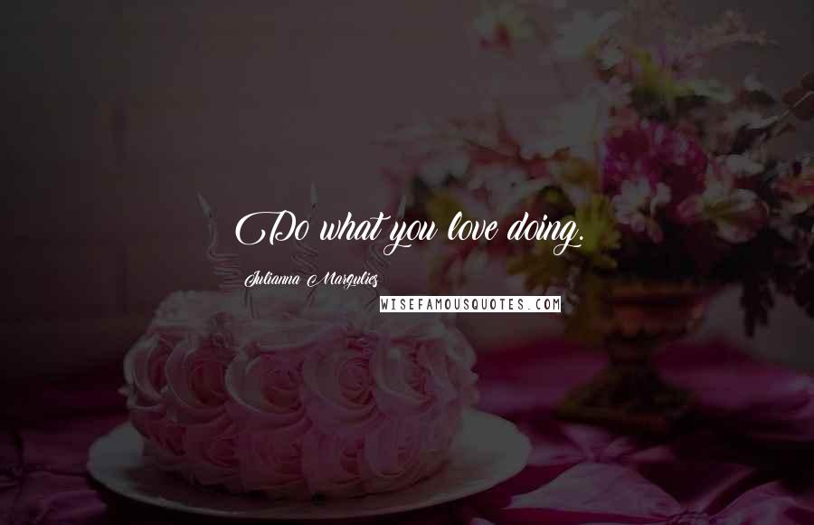 Julianna Margulies Quotes: Do what you love doing.