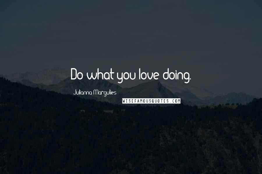 Julianna Margulies Quotes: Do what you love doing.