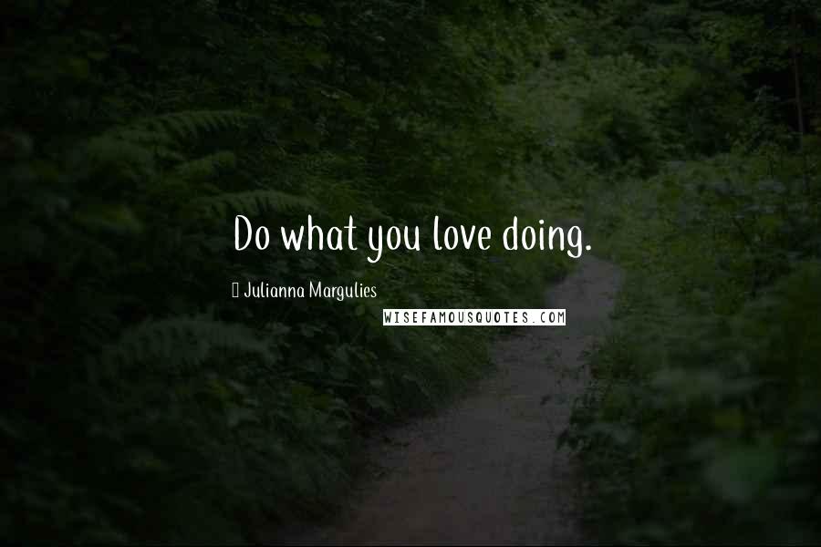 Julianna Margulies Quotes: Do what you love doing.