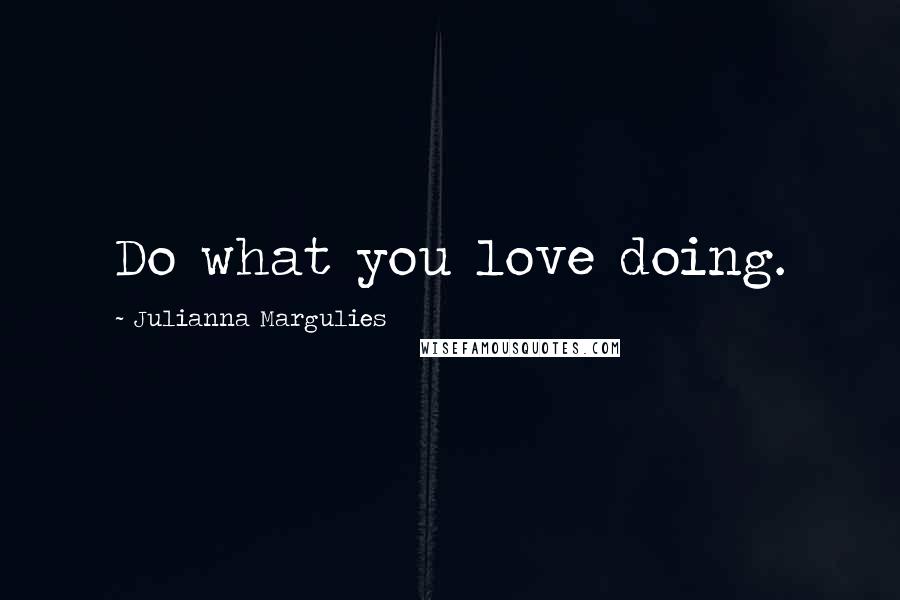 Julianna Margulies Quotes: Do what you love doing.