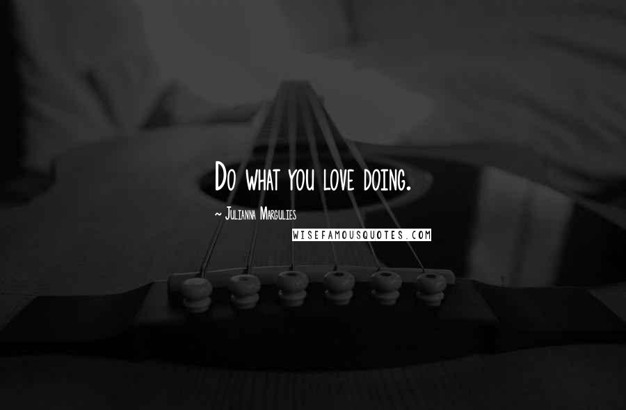 Julianna Margulies Quotes: Do what you love doing.