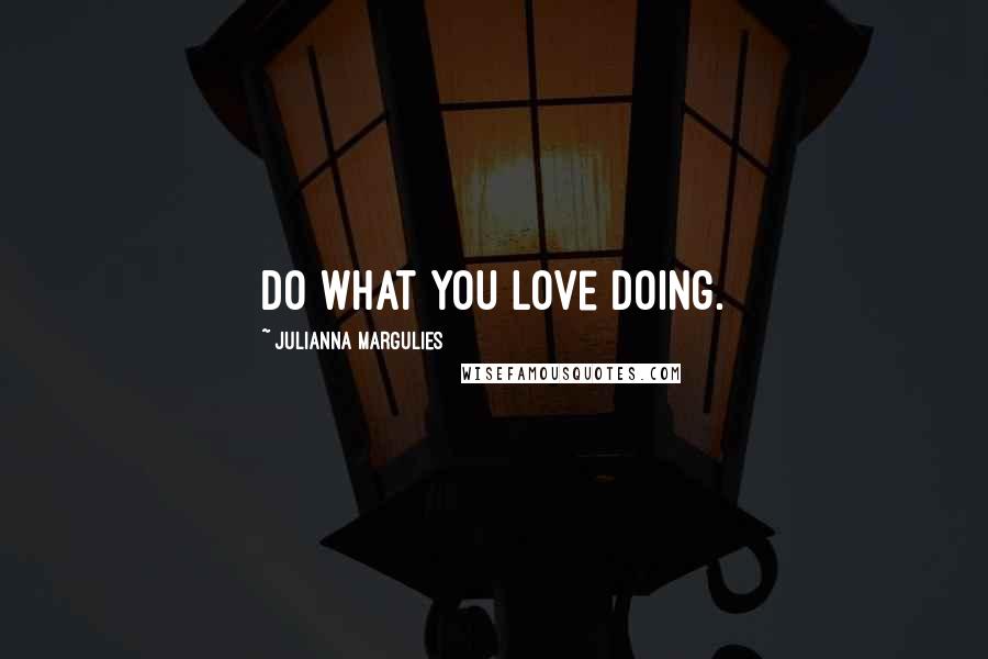 Julianna Margulies Quotes: Do what you love doing.