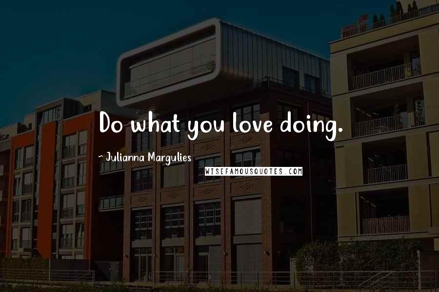 Julianna Margulies Quotes: Do what you love doing.