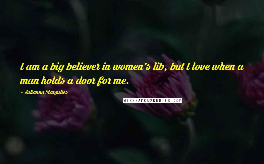 Julianna Margulies Quotes: I am a big believer in women's lib, but I love when a man holds a door for me.