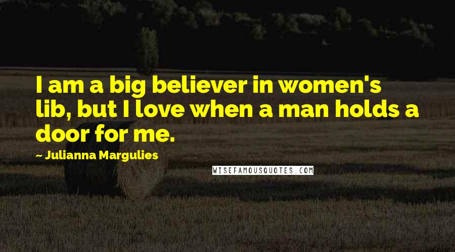 Julianna Margulies Quotes: I am a big believer in women's lib, but I love when a man holds a door for me.