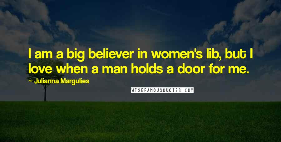 Julianna Margulies Quotes: I am a big believer in women's lib, but I love when a man holds a door for me.