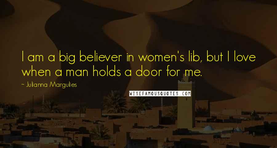 Julianna Margulies Quotes: I am a big believer in women's lib, but I love when a man holds a door for me.