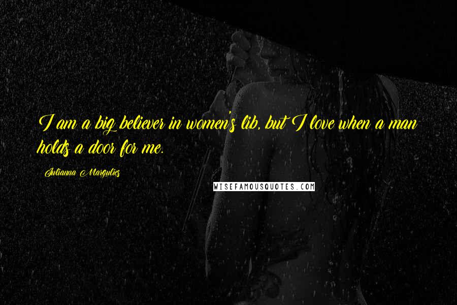 Julianna Margulies Quotes: I am a big believer in women's lib, but I love when a man holds a door for me.