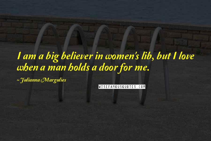 Julianna Margulies Quotes: I am a big believer in women's lib, but I love when a man holds a door for me.