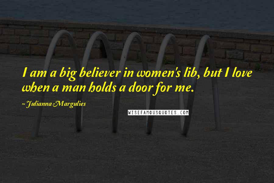 Julianna Margulies Quotes: I am a big believer in women's lib, but I love when a man holds a door for me.