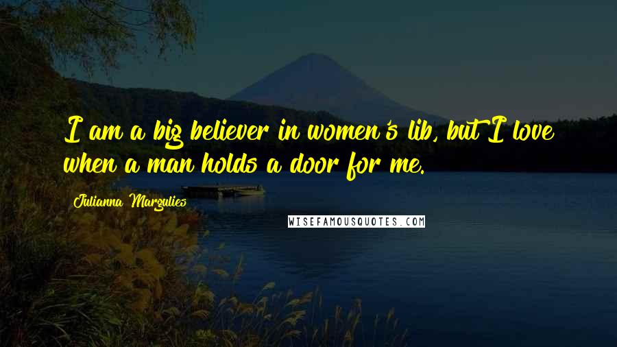 Julianna Margulies Quotes: I am a big believer in women's lib, but I love when a man holds a door for me.