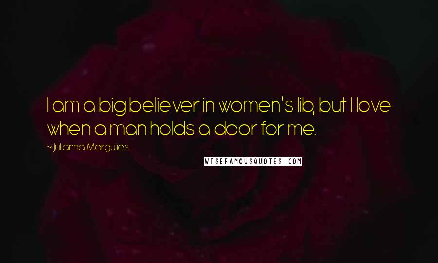 Julianna Margulies Quotes: I am a big believer in women's lib, but I love when a man holds a door for me.