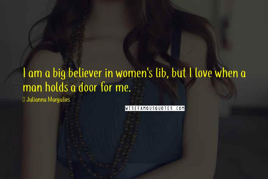 Julianna Margulies Quotes: I am a big believer in women's lib, but I love when a man holds a door for me.