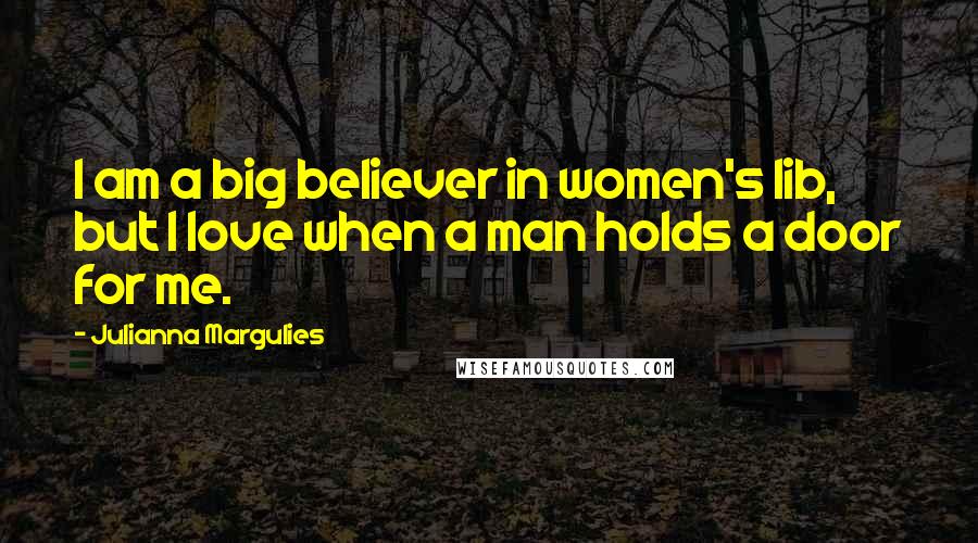 Julianna Margulies Quotes: I am a big believer in women's lib, but I love when a man holds a door for me.