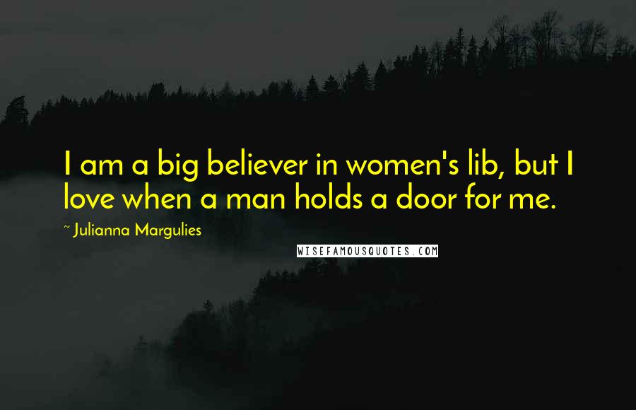 Julianna Margulies Quotes: I am a big believer in women's lib, but I love when a man holds a door for me.