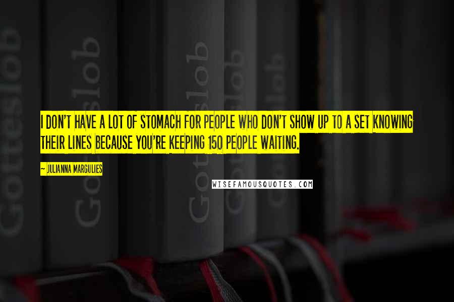 Julianna Margulies Quotes: I don't have a lot of stomach for people who don't show up to a set knowing their lines because you're keeping 150 people waiting.