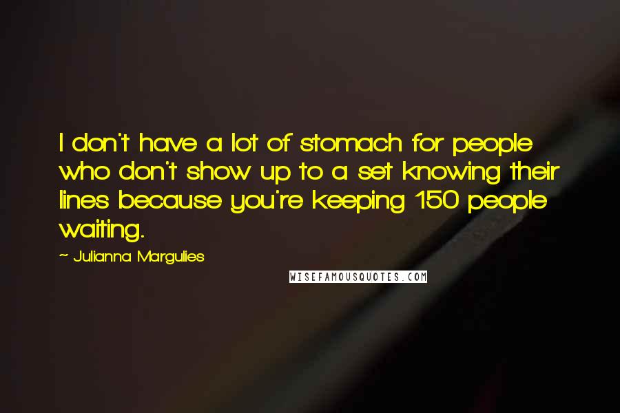 Julianna Margulies Quotes: I don't have a lot of stomach for people who don't show up to a set knowing their lines because you're keeping 150 people waiting.