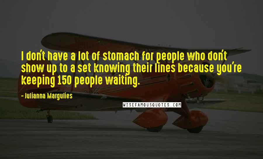 Julianna Margulies Quotes: I don't have a lot of stomach for people who don't show up to a set knowing their lines because you're keeping 150 people waiting.