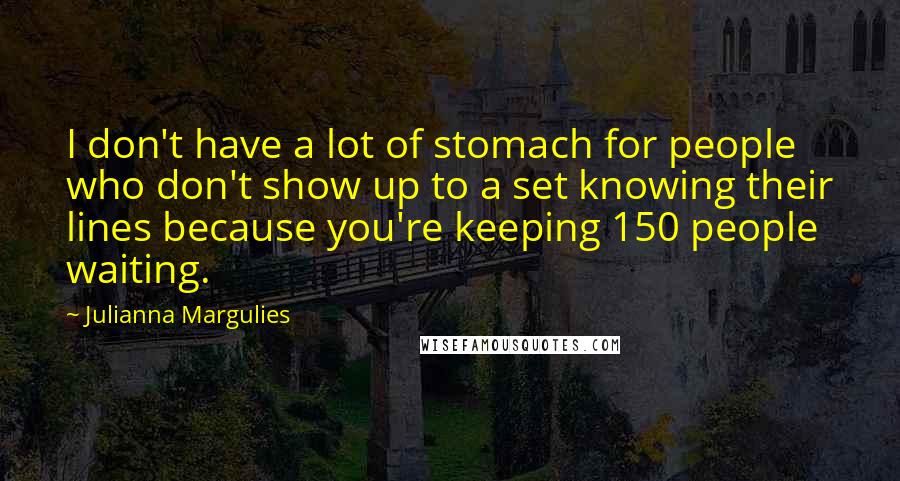 Julianna Margulies Quotes: I don't have a lot of stomach for people who don't show up to a set knowing their lines because you're keeping 150 people waiting.