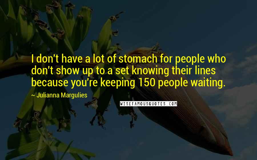 Julianna Margulies Quotes: I don't have a lot of stomach for people who don't show up to a set knowing their lines because you're keeping 150 people waiting.