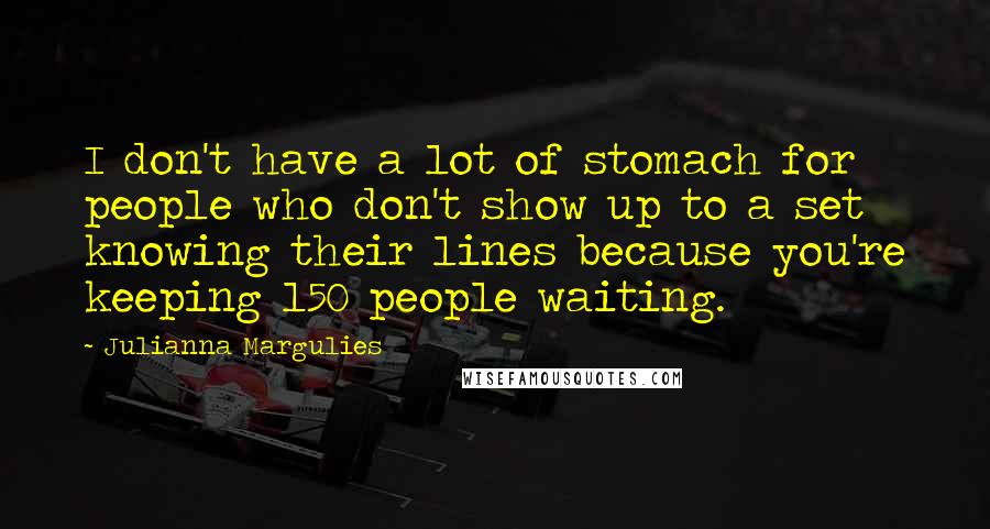 Julianna Margulies Quotes: I don't have a lot of stomach for people who don't show up to a set knowing their lines because you're keeping 150 people waiting.