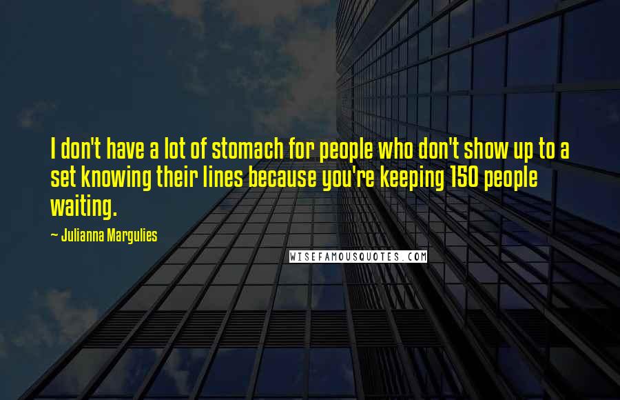 Julianna Margulies Quotes: I don't have a lot of stomach for people who don't show up to a set knowing their lines because you're keeping 150 people waiting.