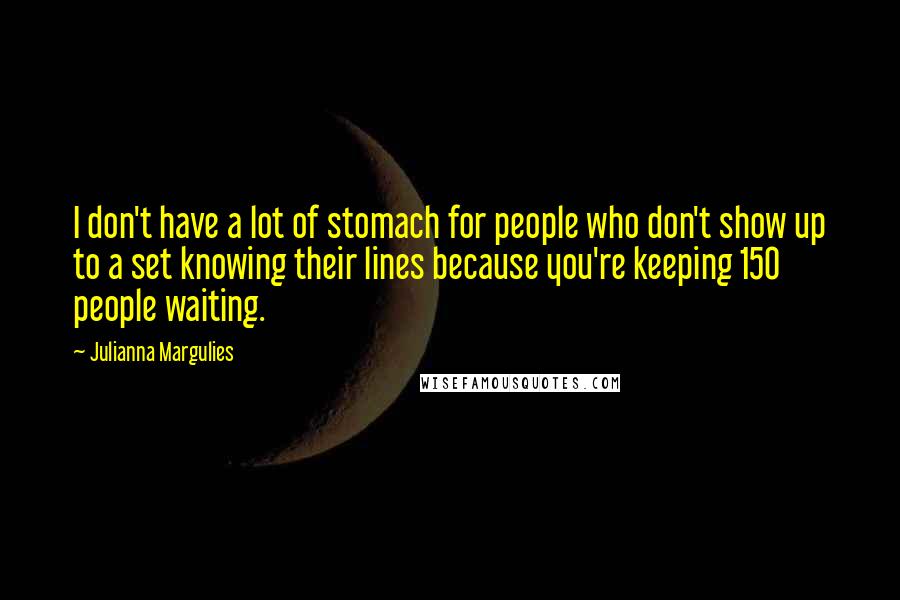 Julianna Margulies Quotes: I don't have a lot of stomach for people who don't show up to a set knowing their lines because you're keeping 150 people waiting.