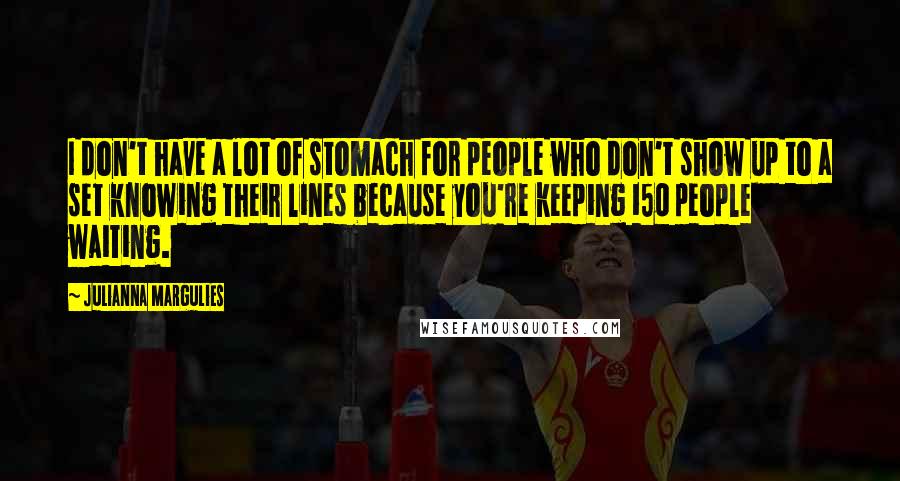 Julianna Margulies Quotes: I don't have a lot of stomach for people who don't show up to a set knowing their lines because you're keeping 150 people waiting.